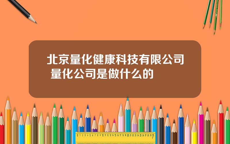北京量化健康科技有限公司 量化公司是做什么的